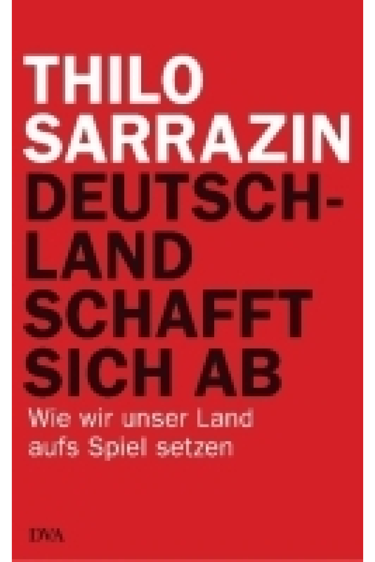 Deutschland schafft sich ab. Wie wir unser Land aufs Spiel setzen