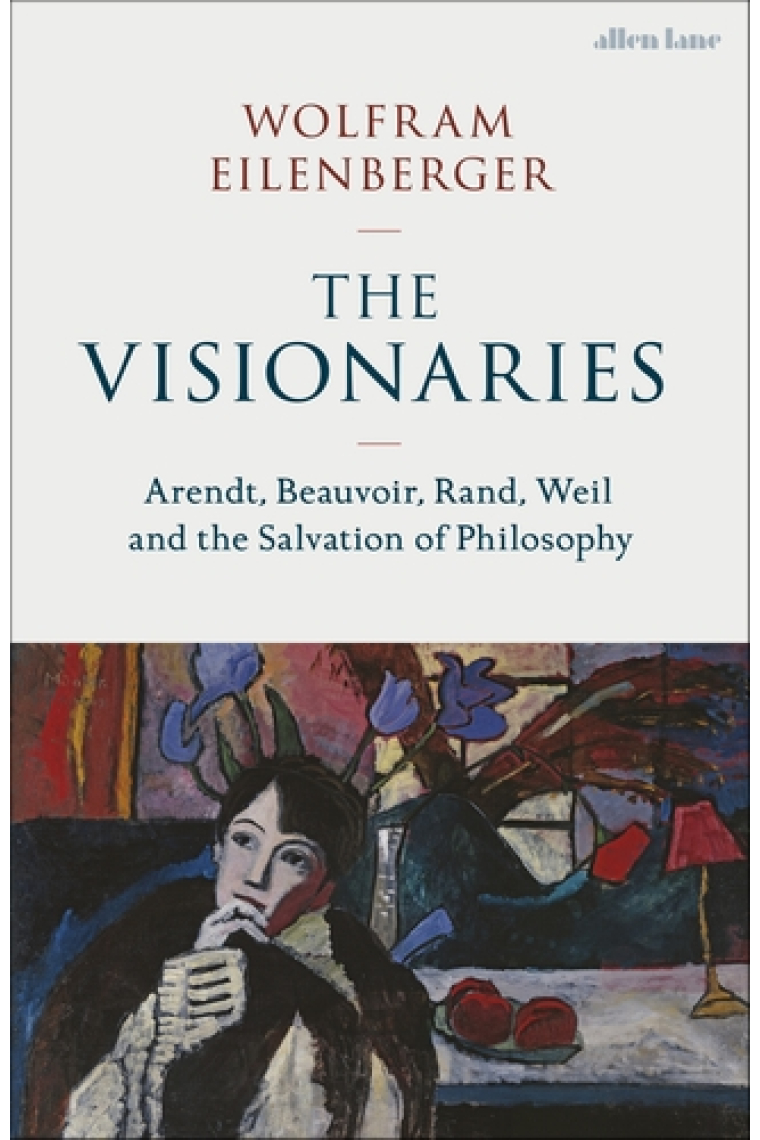 The Visionaries: Arendt, Beauvoir, Rand, Weil and the Salvation of Philosophy