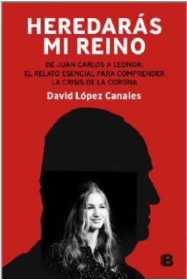 Heredarás mi reino. Del derrumbe de Juan Carlos I a la incertidumbre de Leonor: el relato necesario para comprender la crisis de la Corona