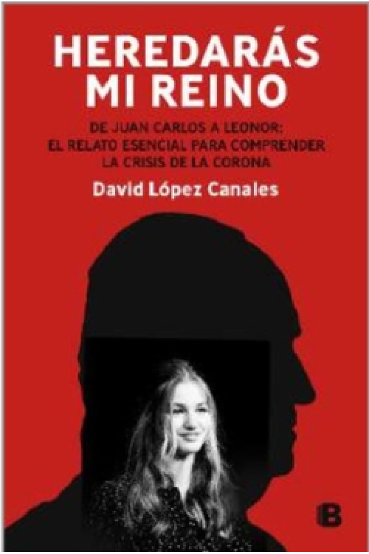 Heredarás mi reino. Del derrumbe de Juan Carlos I a la incertidumbre de Leonor: el relato necesario para comprender la crisis de la Corona