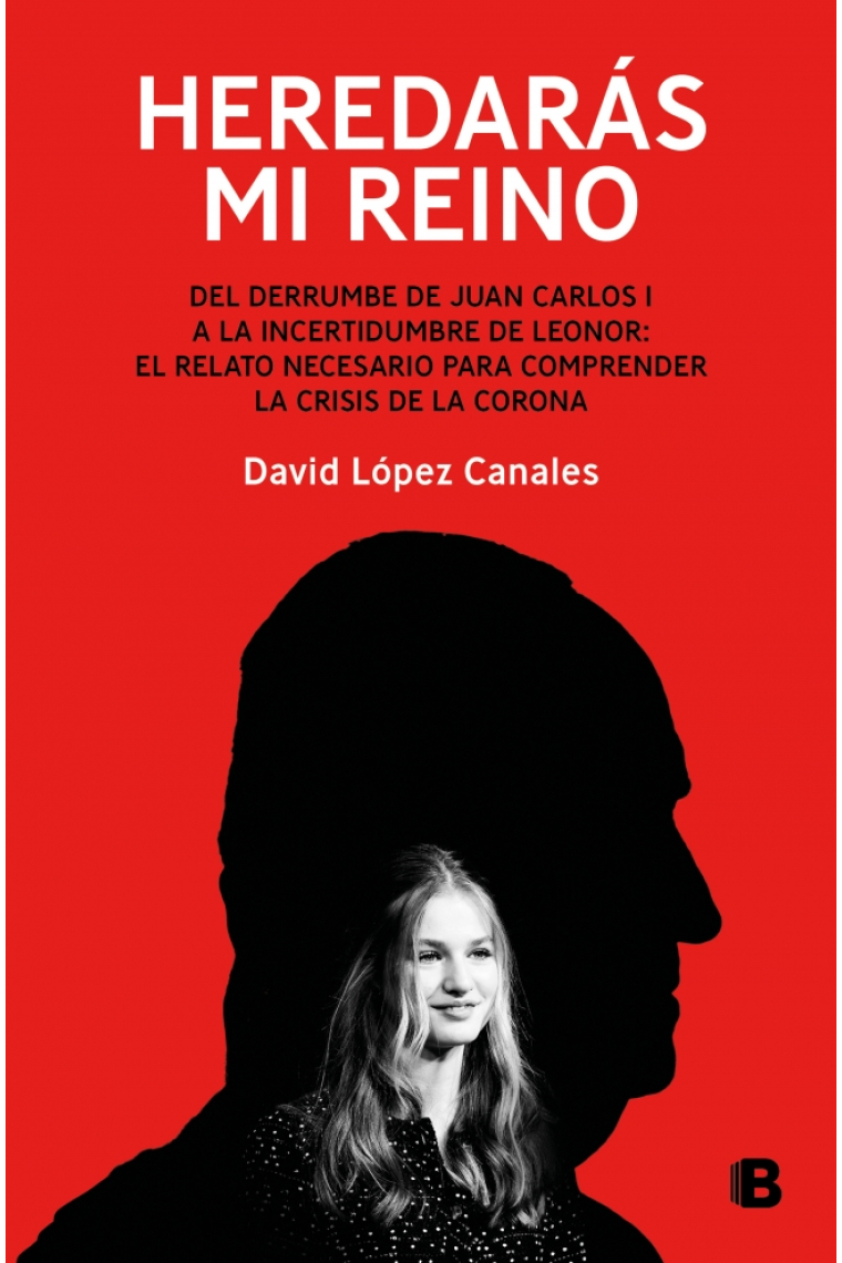 Heredarás mi reino. Del derrumbe de Juan Carlos I a la incertidumbre de Leonor: el relato necesario para comprender la crisis de la Corona