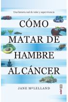 Cómo matar de hambre al cáncer. Una historia real de valor y supervivencia