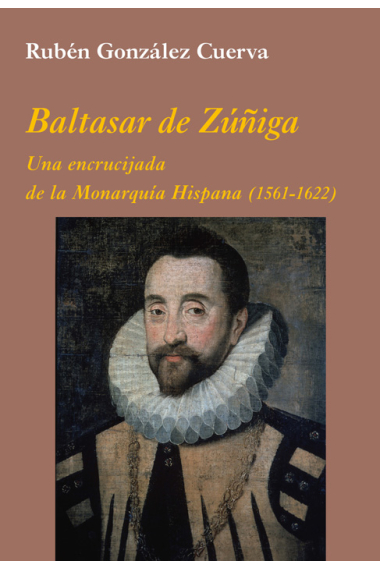 Baltasar de Zúñiga. Una encrucijada de la monarquía hispana (1561-1622)