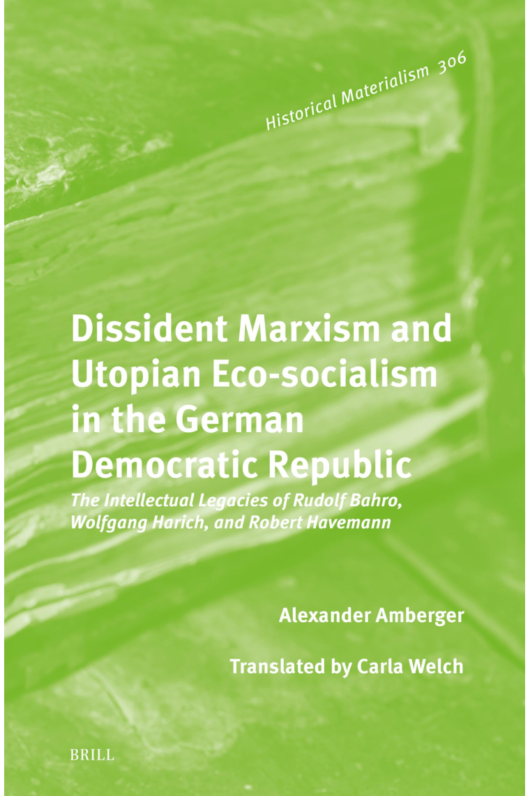 Dissident Marxism and Utopian Eco-socialism in the German Democratic Republic: The Intellectual Legacies of Rudolf Bahro, Wolfgang Harich, and Robert Havemann (Historical Materialism Book, 306)