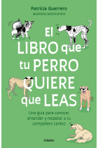 El libro que tu perro quiere que leas. Una guía para conocer, entender y respetar a tu compañero canino