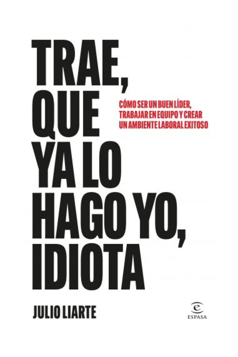 Trae, que ya lo hago yo, idiota. Cómo ser un buen líder, trabajar en equipo y crear un ambiente laboral exitoso