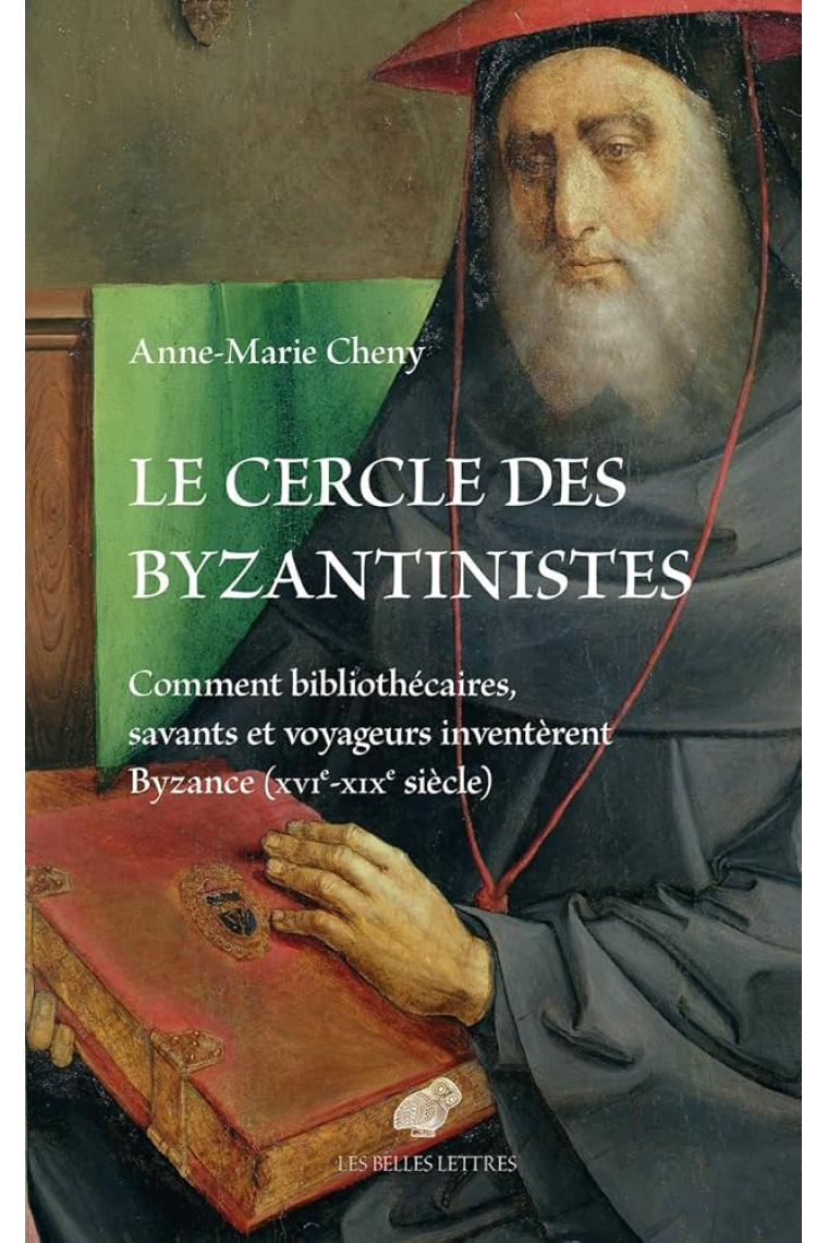 Le cercle des byzantinistes. Comment bibliothécaires, savants et voyageurs inventèrent Byzance (XVIe-XIXe siècle)