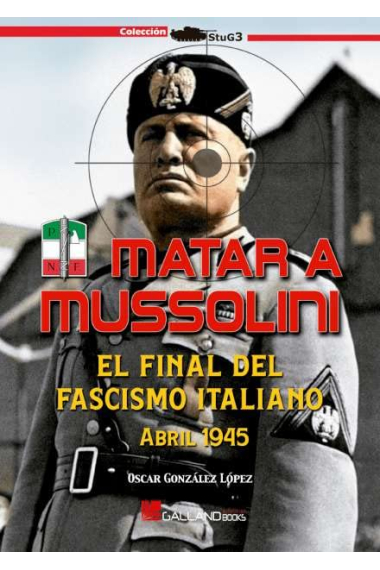 Matar a Mussolini. El final del fascismo italiano. Abril 1945