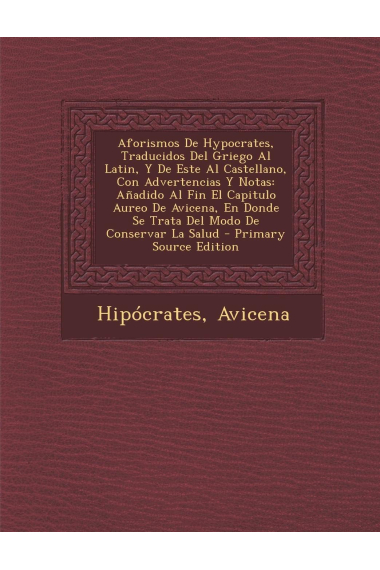 Aforismos de Hypocrates, traducidos del griego al latín, y de este al castellano, con advertencias y notas (Añadido al fin el capitulo áureo de Donde se trata del modo de conservar la salud)