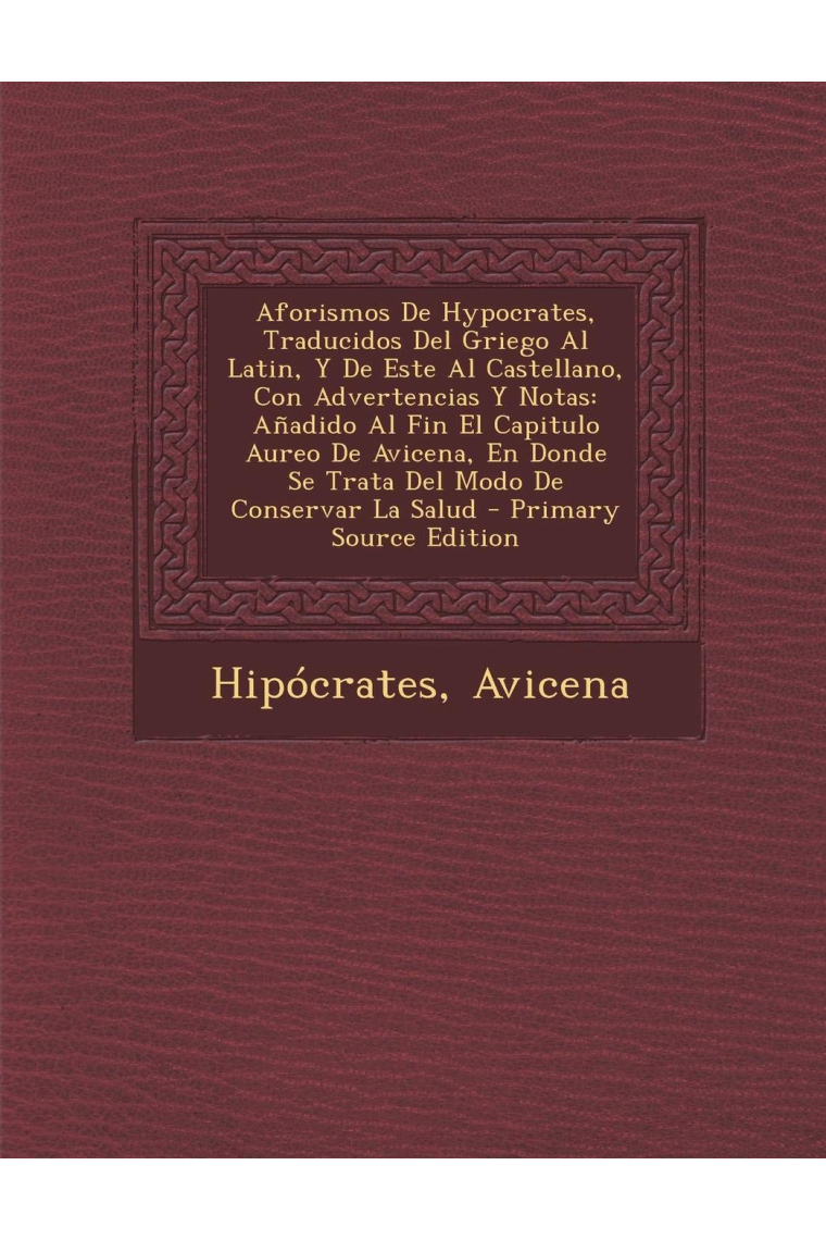 Aforismos de Hypocrates, traducidos del griego al latín, y de este al castellano, con advertencias y notas (Añadido al fin el capitulo áureo de Donde se trata del modo de conservar la salud)