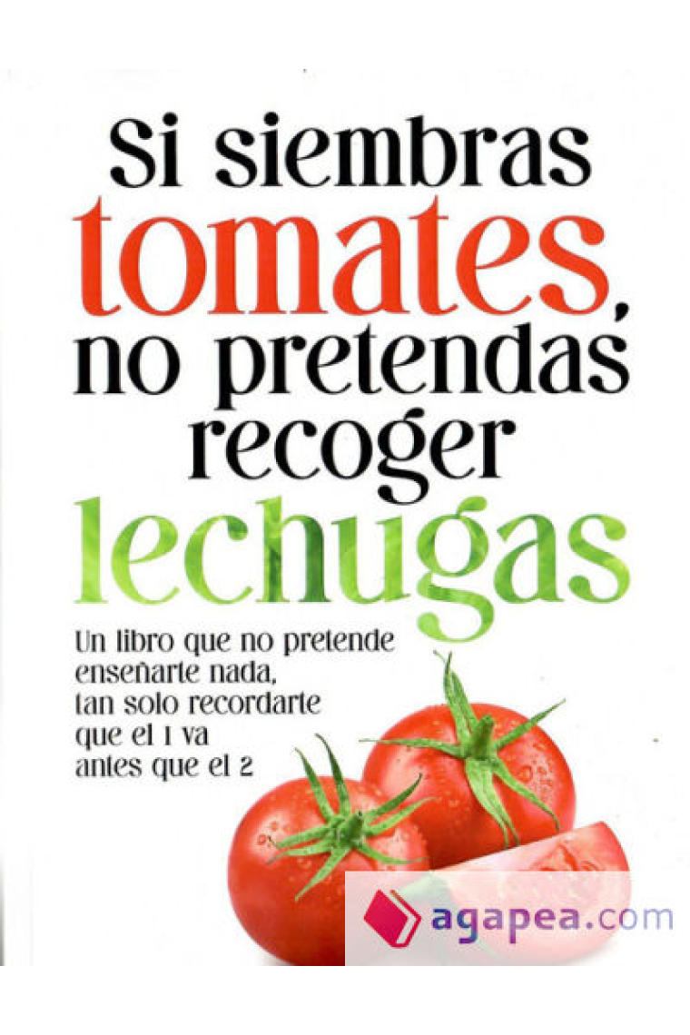 Si siembras tomates, no pretendas recoger lechugas. Un libro que no pretende enseñarte nada, tan solo recordarte que el 1 va antes que el 2