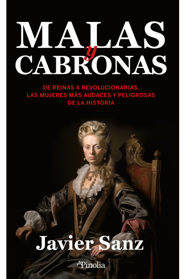 Malas y cabronas. De reinas a revolucionarias. Las mujeres más audaces y peligrosas de la historia