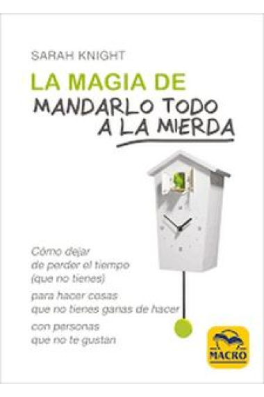 La Magia de Mandarlo todo a la Mierda. Cómo dejar de perder el tiempo (que no tienes) para hacer cosas que no tienes ganas de hacer con personas que no te gustan