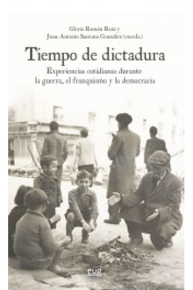 Tiempo de dictadura. Experiencias cotidianas durante la guerra, el franquismo y la democracia