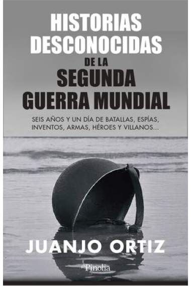 Historias desconocidas de la Segunda Guerra Mundial. Seis años y un día de batallas, espías, inventos, armas, héroes y villanos