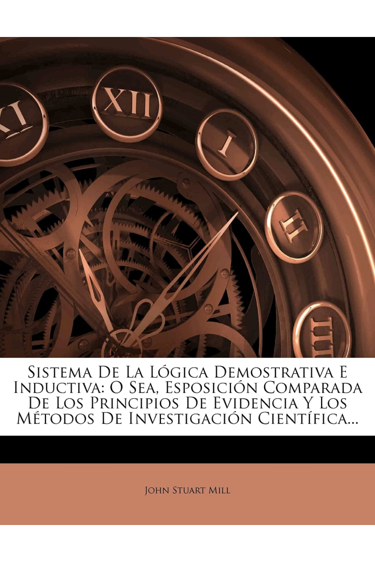 Sistema de la lógica demostrativa e inductiva: o sea, esposición comparada de los principios de evidencia y los métodos de investigación ... y los métodos de investigación científica...