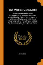 The Works of John Locke: Some Considerations of the Consequences of Lowering the Interest and Raising the Value of Money (Letter to a Member of ... 'for Encouraging the Coining Silver Money In