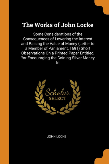 The Works of John Locke: Some Considerations of the Consequences of Lowering the Interest and Raising the Value of Money (Letter to a Member of ... 'for Encouraging the Coining Silver Money In