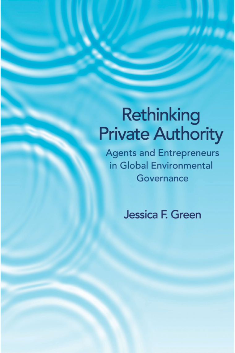 Rethinking Private Authority: Agents and Entrepreneurs in Global Environmental Governance