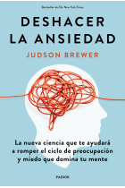 Deshacer la ansiedad. La nueva ciencia que te ayudará a romper el ciclo de preocupación y miedo que domina tu mente