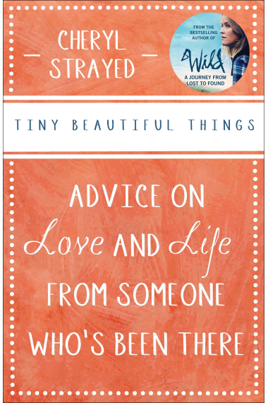 Tiny Beautiful Things: Advice on Love and Life from Someone Whos Been There