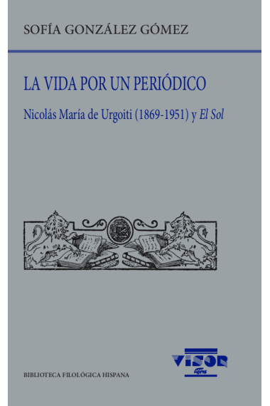 La vida por un periódico: Nicolás María de Urgoiti (1869-1951) y El Sol