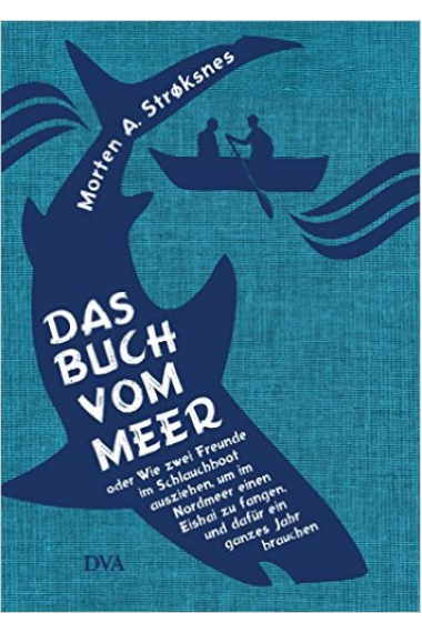 Das Buch vom Meer oder Wie zwei Freunde im Schlauchboot ausziehen, um im Nordmeer einen Eishai zu fangen, und dafür ein ganzes Jahr brauchen