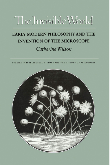 The Invisible World: Early Modern Philosophy and the Invention of the Microscope