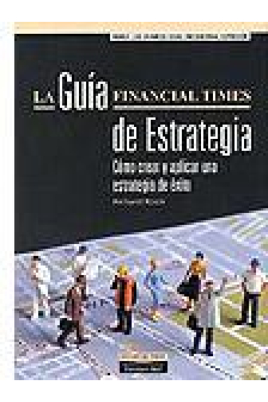 La guía Financial Times de estrategia. Cómo crear y aplicar una estrategia de éxito.