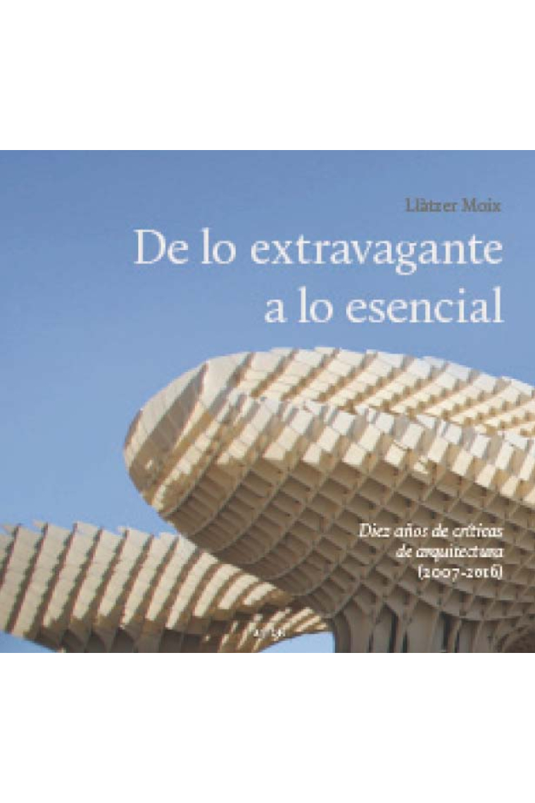 De lo extravagante a lo esencial. Diez años de críticas de arquitectura (2007-2016)