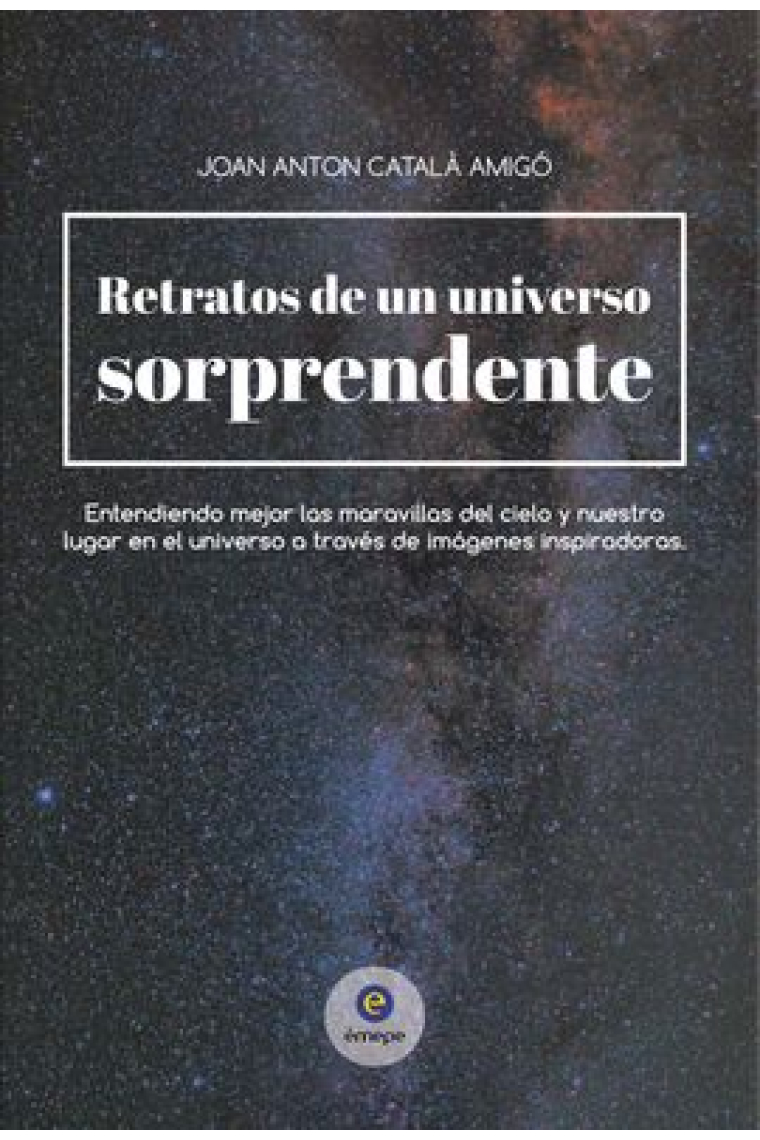 Retratos de un universo sorprendente. Entendiendo mejor las maravillas del cielo y nuestro lugar en el universo a través de imágenes inspiradoras