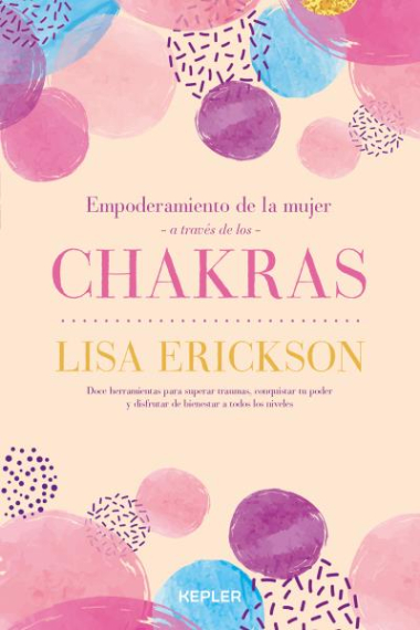 Empoderamiento de la mujer a través de los chakras. Doce herramientas para superar traumas, conquistar tu poder y disfrutar de bienestar a todos los niveles