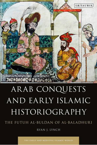 Arab Conquests and Early Islamic Historiography: The Futuh Al-Buldan of Al-Baladhuri (Early and Medieval Islamic World)