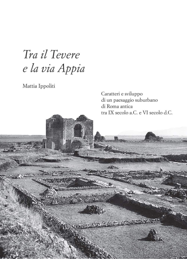 Tra il Tevere e la via Appia. Caratteri e sviluppo di un paesaggio suburbano di Roma antica tra IX secolo a.C. e VI secolo d.C.