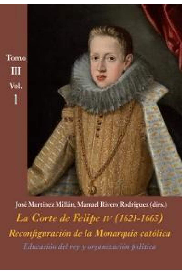 La Corte de Felipe IV (1621-1665). Tomo III. Vol.1: Educación del rey y organización política. Reconfiguración de la Monarquía Católica