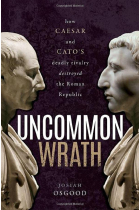 Uncommon Wrath: How Caesar and Cato's Deadly Rivalry Destroyed the Roman Republic