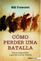 Cómo perder una batalla. Planes disparatados y grandes errores militares