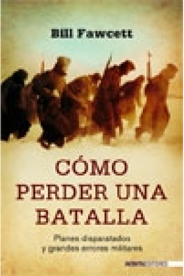 Cómo perder una batalla. Planes disparatados y grandes errores militares