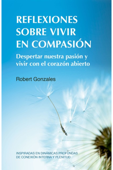 Reflexiones sobre vivir en compasión. Despertar nuestra pasión y vivir con el corazón abierto Inspiradas en dinámicas profundas de conexión interna y plenitud