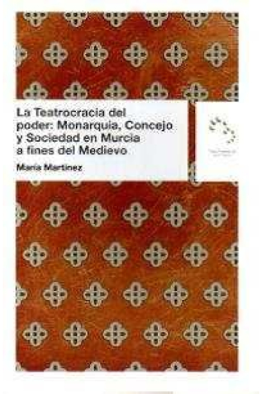 La Teatrogracia del poder: Monarquía, Concejo y Sociedad en Murcia a fines del Medievo