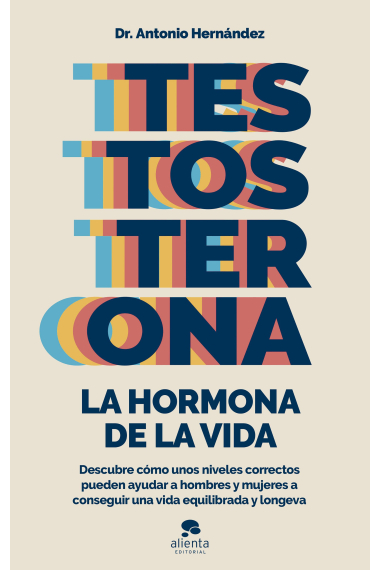 Testosterona. La hormona de la vida. Descubre cómo unos niveles correctos pueden ayudar a hombres y mujeres a conseguir una vida equilibrada y longeva