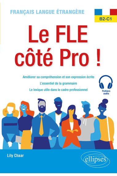 Français langue étrangère. Le FLE côté Pro ! B2-C1: Améliorer sa compréhension et son expression écrite, l'essentiel de la grammaire, le lexique utile dans le cadre professionnel