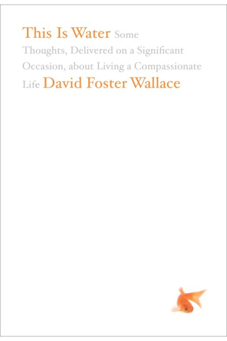 This Is Water: Some Thoughts, Delivered on a Significant Occasion, about Living a Compassionate Life