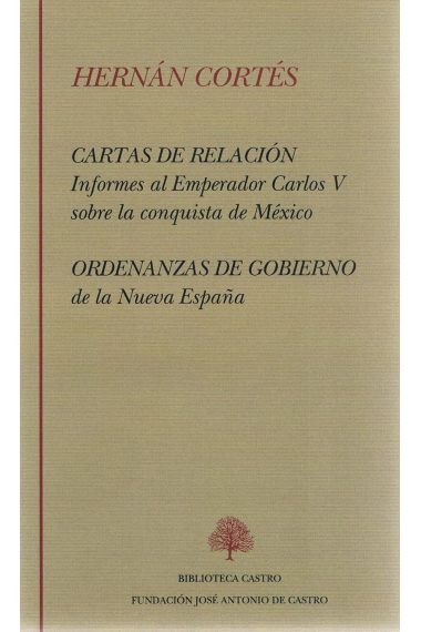 Cartas de relación. Informes al Emperador Carlos V sobre la conquista de México. Ordenanzas de Gobierno de la Nueva España