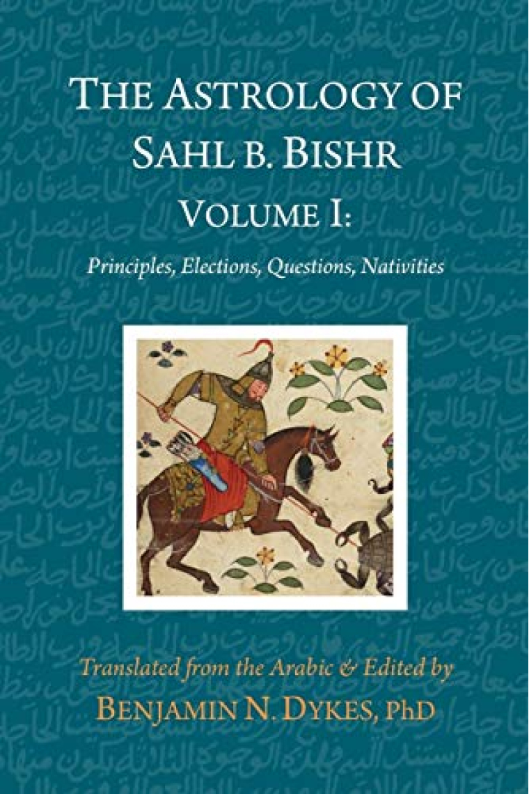 The Astrology of Sahl b. Bishr: Volume I: Principles, Elections, Questions, Nativities