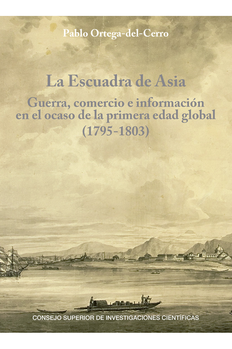 La Escuadra de Asia. Guerra, comercio e información en el ocaso de la primera edad global (1795-1803)