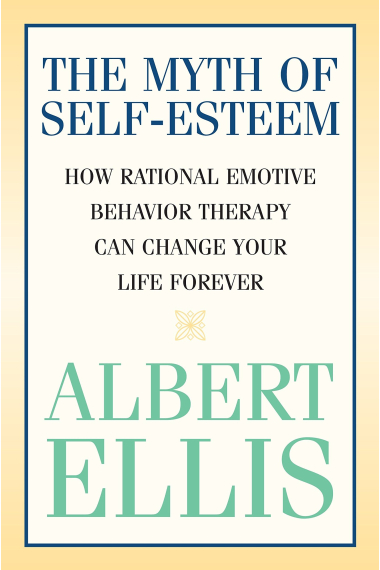 The Myth of Self-Esteem: How Rational Emotive Behavior Therapy Can Change Your Life Forever (Psychology)