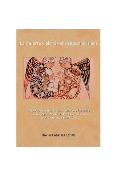 La muerte y el más allá según el Islam (Antología de textos literarios, jurídicos y religiosos islamo-españoles de mudéjares y moriscos sobre la muerte y el más allá)