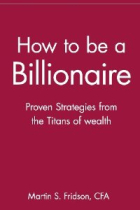 How to be a Billionaire: Proven Strategies from the Titans of Wealth