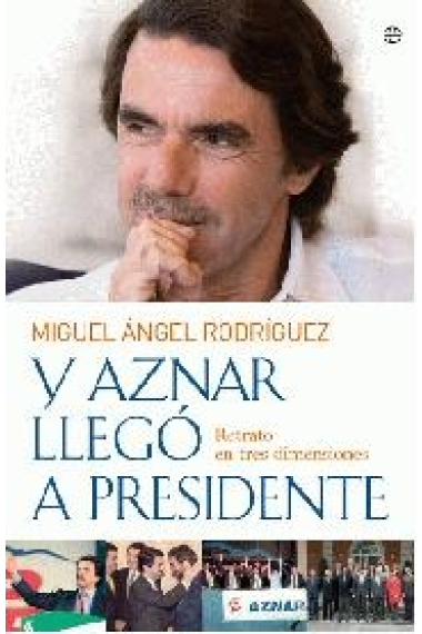 Y Aznar llegó a presidente. Retrato en tres dimensiones